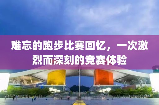 难忘的跑步比赛回忆，一次激烈而深刻的竞赛体验