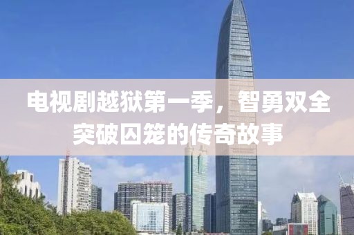 电视剧越狱第一季，智勇双全突破囚笼的传奇故事