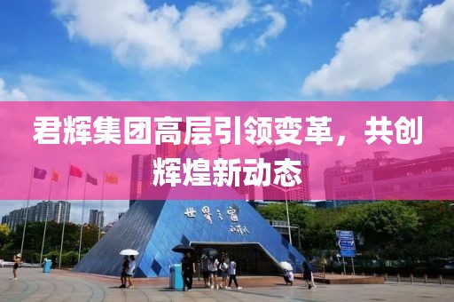 君辉集团高层引领变革，共创辉煌新动态