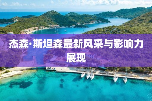 杰森·斯坦森最新风采与影响力展现