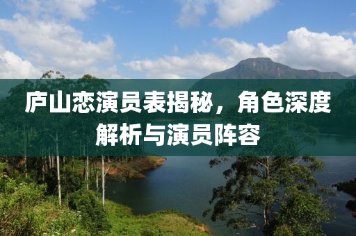 庐山恋演员表揭秘，角色深度解析与演员阵容