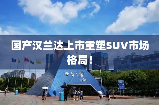 国产汉兰达上市重塑SUV市场格局！