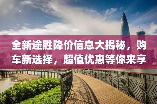 全新途胜降价信息大揭秘，购车新选择，超值优惠等你来享