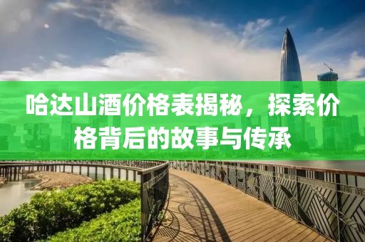 哈达山酒价格表揭秘，探索价格背后的故事与传承
