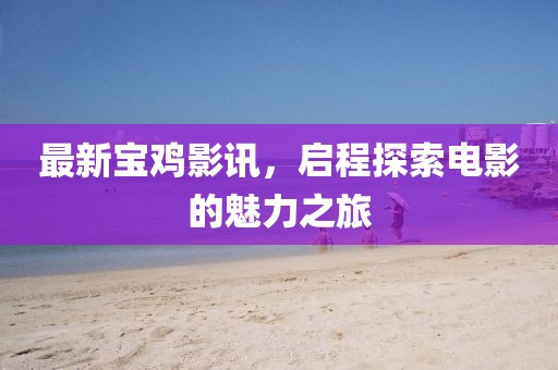 最新宝鸡影讯，启程探索电影的魅力之旅