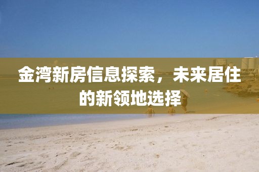 金湾新房信息探索，未来居住的新领地选择