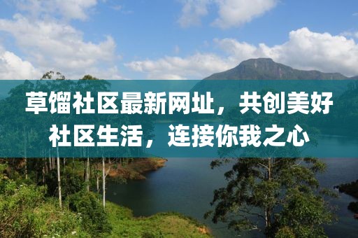 草馏社区最新网址，共创美好社区生活，连接你我之心