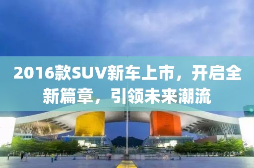 2016款SUV新车上市，开启全新篇章，引领未来潮流