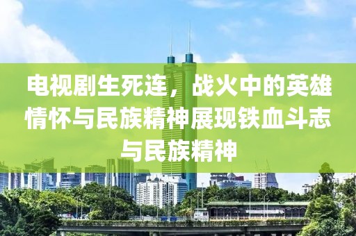 电视剧生死连，战火中的英雄情怀与民族精神展现铁血斗志与民族精神
