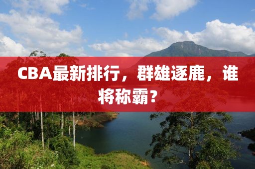CBA最新排行，群雄逐鹿，谁将称霸？