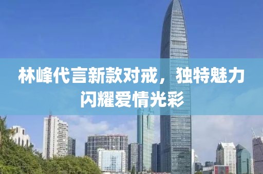 林峰代言新款对戒，独特魅力闪耀爱情光彩