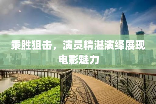乘胜狙击，演员精湛演绎展现电影魅力