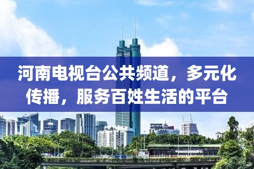 河南电视台公共频道，多元化传播，服务百姓生活的平台