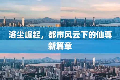 洛尘崛起，都市风云下的仙尊新篇章