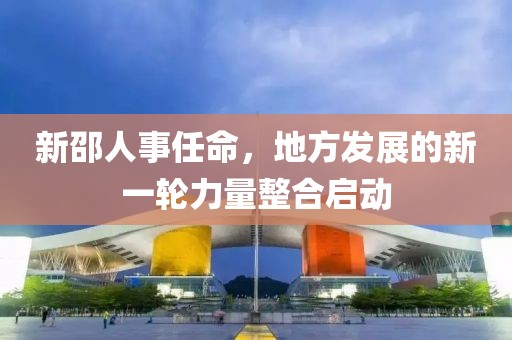 新邵人事任命，地方发展的新一轮力量整合启动