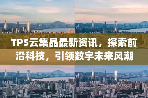 TPS云集品最新资讯，探索前沿科技，引领数字未来风潮