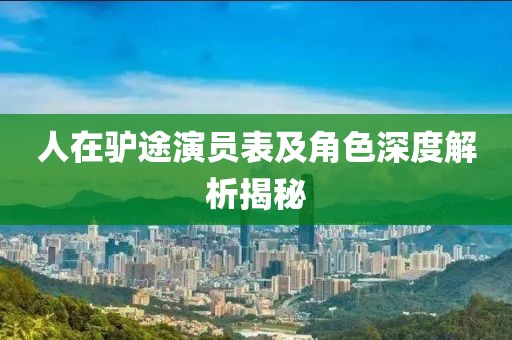 人在驴途演员表及角色深度解析揭秘