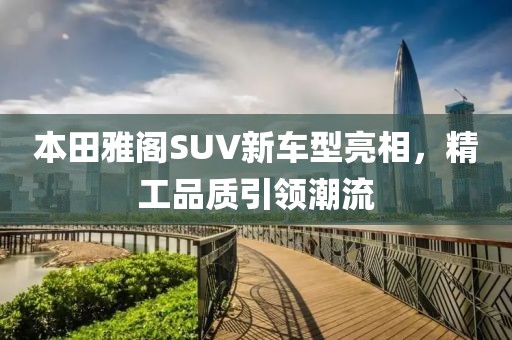 本田雅阁SUV新车型亮相，精工品质引领潮流