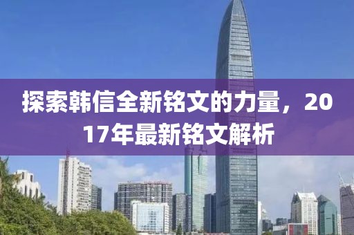 探索韩信全新铭文的力量，2017年最新铭文解析