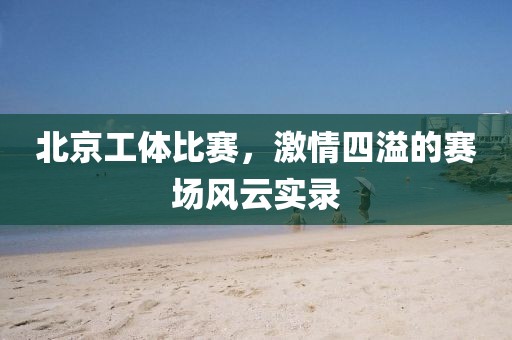 北京工体比赛，激情四溢的赛场风云实录