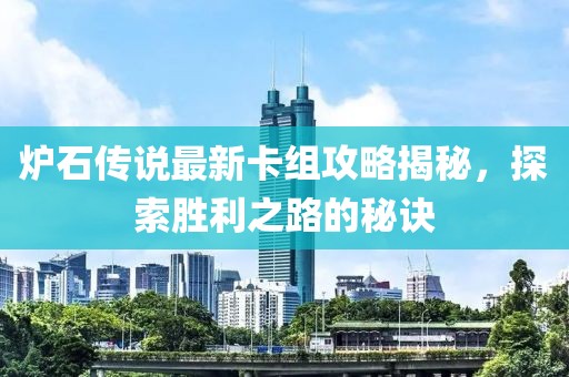 炉石传说最新卡组攻略揭秘，探索胜利之路的秘诀