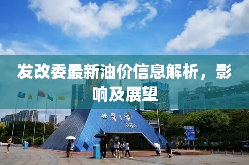 发改委最新油价信息解析，影响及展望