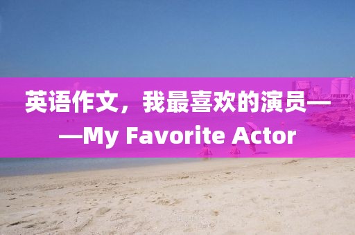 英语作文，我最喜欢的演员——My Favorite Actor