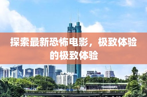 探索最新恐怖电影，极致体验的极致体验