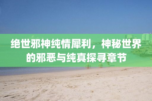 绝世邪神纯情犀利，神秘世界的邪恶与纯真探寻章节