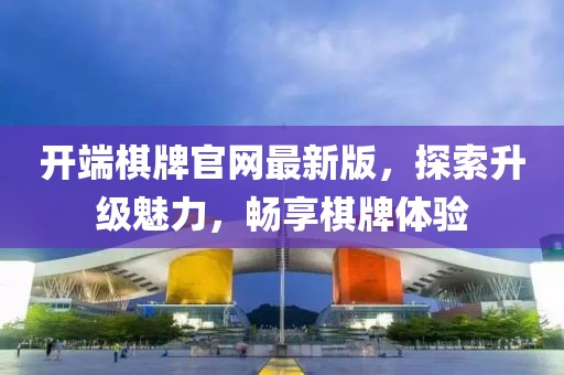 开端棋牌官网最新版，探索升级魅力，畅享棋牌体验