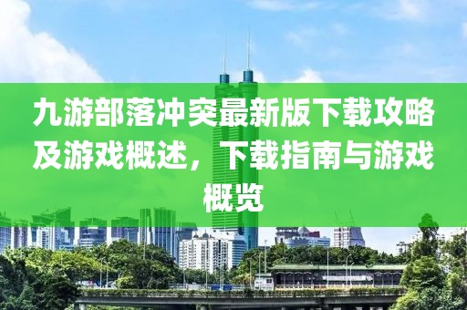 九游部落冲突最新版下载攻略及游戏概述，下载指南与游戏概览
