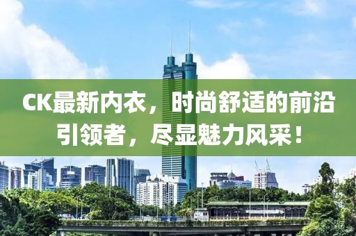 CK最新内衣，时尚舒适的前沿引领者，尽显魅力风采！