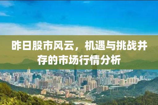 昨日股市风云，机遇与挑战并存的市场行情分析
