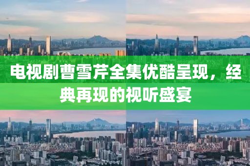 电视剧曹雪芹全集优酷呈现，经典再现的视听盛宴