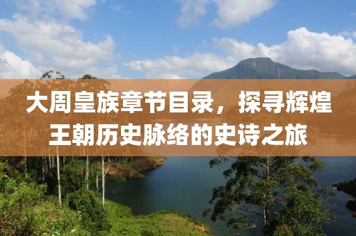 大周皇族章节目录，探寻辉煌王朝历史脉络的史诗之旅