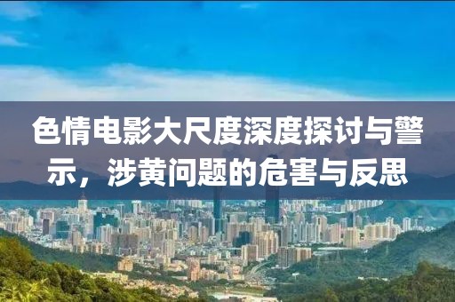 色情电影大尺度深度探讨与警示，涉黄问题的危害与反思