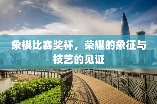 象棋比赛奖杯，荣耀的象征与技艺的见证