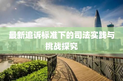最新追诉标准下的司法实践与挑战探究