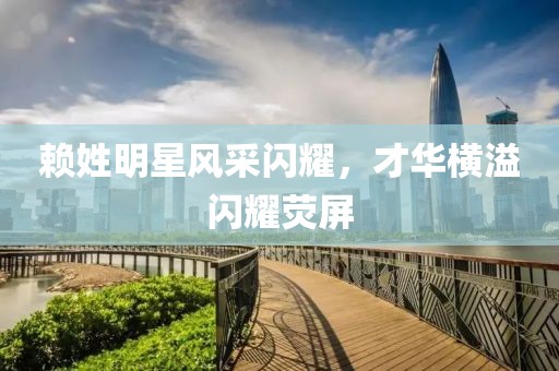 赖姓明星风采闪耀，才华横溢闪耀荧屏