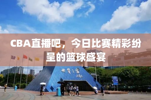 CBA直播吧，今日比赛精彩纷呈的篮球盛宴