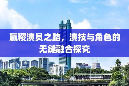 赢稷演员之路，演技与角色的无缝融合探究