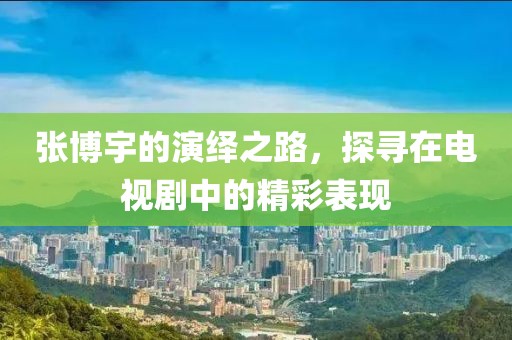 张博宇的演绎之路，探寻在电视剧中的精彩表现