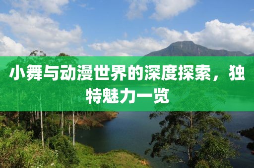 小舞与动漫世界的深度探索，独特魅力一览