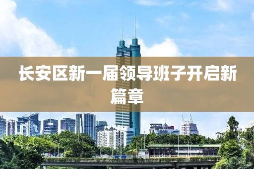 长安区新一届领导班子开启新篇章