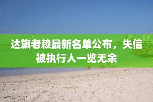 达旗老赖最新名单公布，失信被执行人一览无余