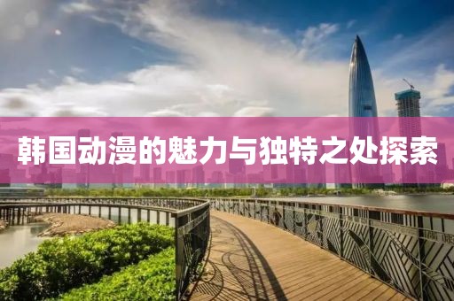 韩国动漫的魅力与独特之处探索