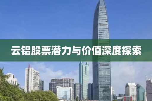 云铝股票潜力与价值深度探索