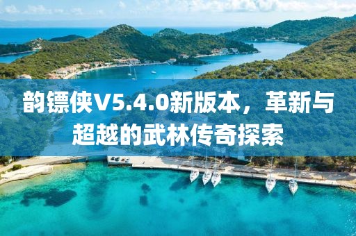 韵镖侠V5.4.0新版本，革新与超越的武林传奇探索