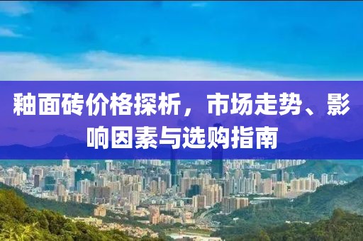 釉面砖价格探析，市场走势、影响因素与选购指南