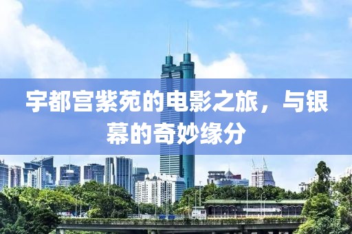 宇都宫紫苑的电影之旅，与银幕的奇妙缘分